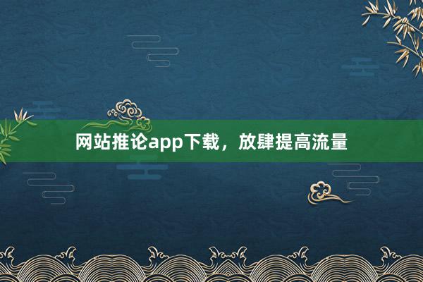 网站推论app下载,放肆提高流量