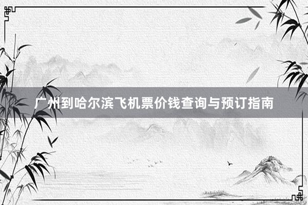 广州到哈尔滨飞机票价钱查询与预订指南