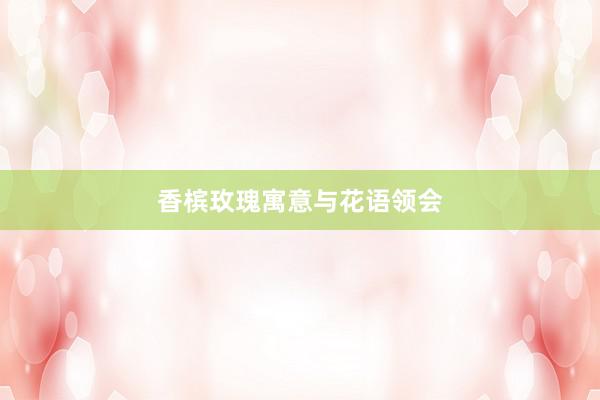 香槟玫瑰寓意与花语领会