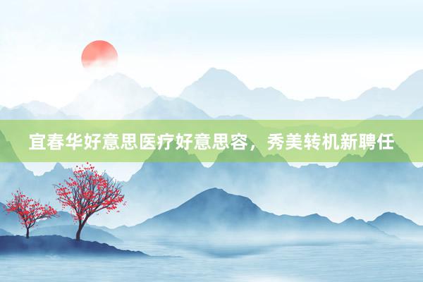 宜春华好意思医疗好意思容，秀美转机新聘任
