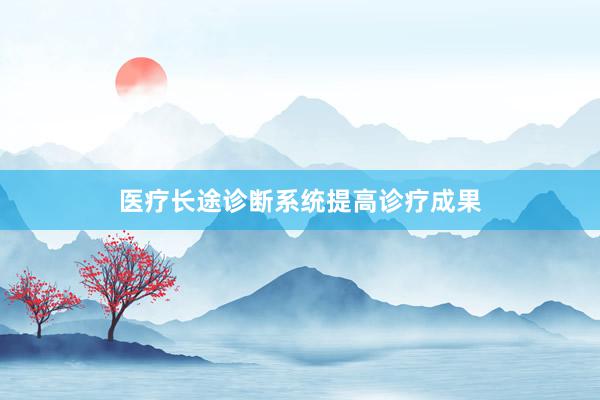 医疗长途诊断系统提高诊疗成果