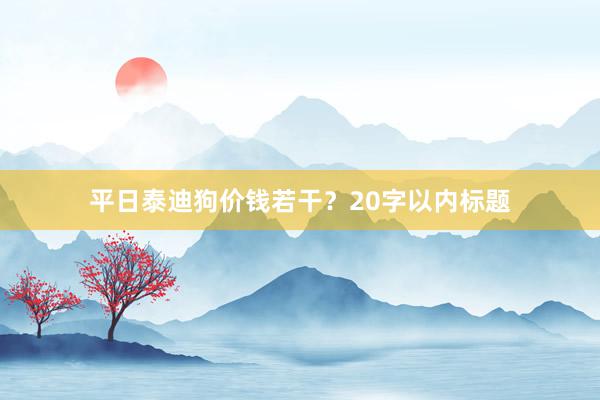 平日泰迪狗价钱若干？20字以内标题
