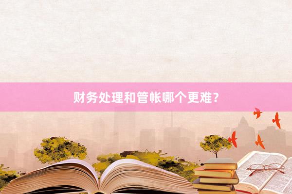 财务处理和管帐哪个更难？