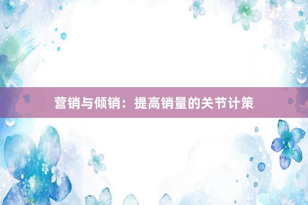 营销与倾销：提高销量的关节计策